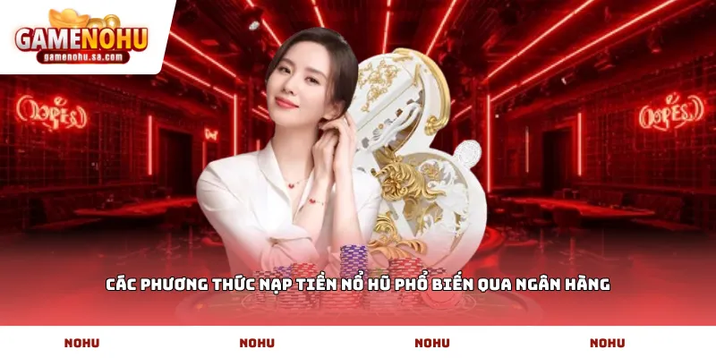 Các phương thức nạp tiền nổ hũ phổ biến qua ngân hàng