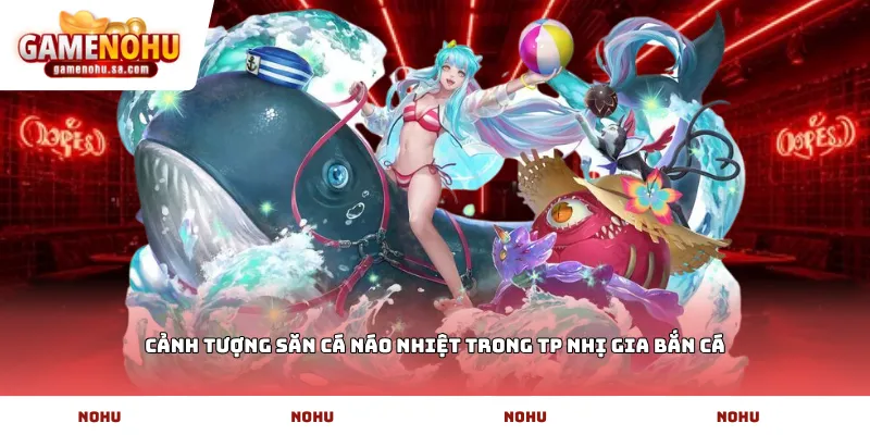 Cảnh tượng săn cá náo nhiệt trong TP nhị gia bắn cá