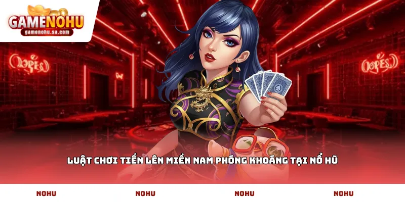 Luật chơi Tiến lên miền nam phóng khoáng tại Nổ Hũ