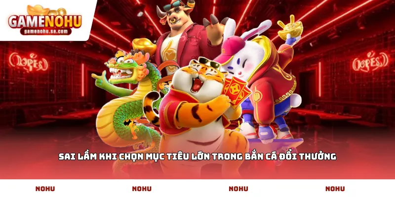 Sai lầm khi chọn mục tiêu lớn trong bắn cá đổi thưởng