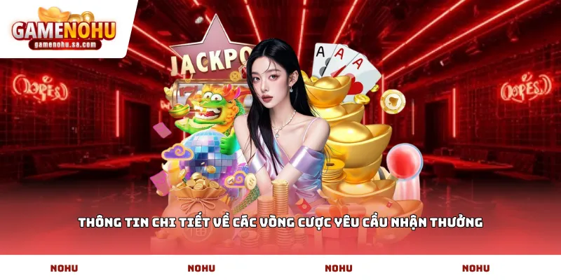 Thông tin chi tiết về các vòng cược yêu cầu nhận thưởng