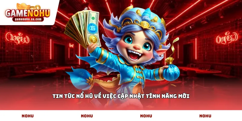 Tin tức nổ hũ về việc cập nhật tính năng mới